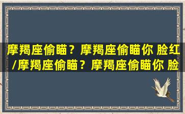 摩羯座偷瞄？摩羯座偷瞄你 脸红/摩羯座偷瞄？摩羯座偷瞄你 脸红-我的网站